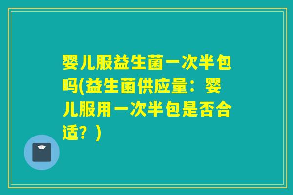 婴儿服益生菌一次半包吗(益生菌供应量：婴儿服用一次半包是否合适？)