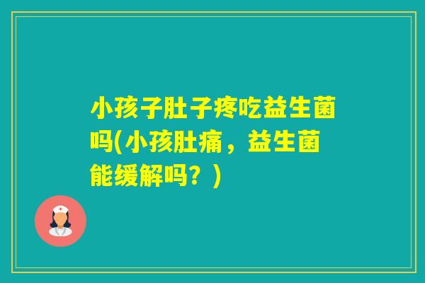 小孩子肚子疼吃益生菌吗(小孩肚痛，益生菌能缓解吗？)