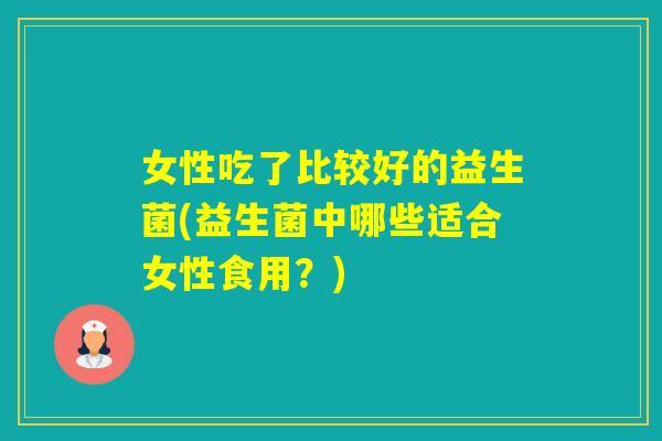 女性吃了比较好的益生菌(益生菌中哪些适合女性食用？)