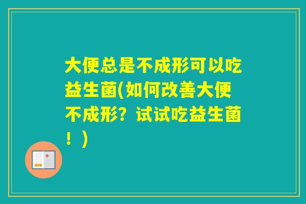 大便总是不成形可以吃益生菌(如何改善大便不成形?试试吃益生菌!) 大便总是不成形可以吃益生菌(如何改善大便不成形?试试吃益生菌!)