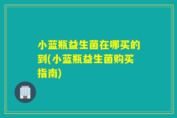 小蓝瓶益生菌在哪买的到(小蓝瓶益生菌购买指南) 小蓝瓶益生菌在哪买的到(小蓝瓶益生菌购买指南)