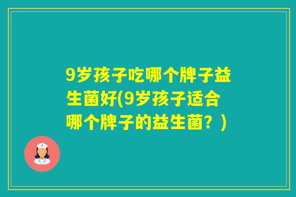9岁孩子吃哪个牌子益生菌好(9岁孩子适合哪个牌子的益生菌？)