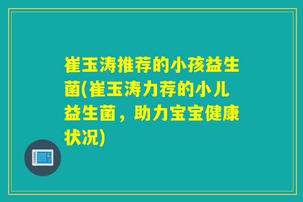 崔玉涛推荐的小孩益生菌(崔玉涛力荐的小儿益生菌，助力宝宝健康状况)