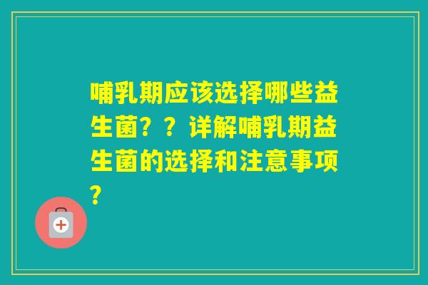 哺乳期应该选择哪些益生菌？？详解哺乳期益生菌的选择和注意事项？