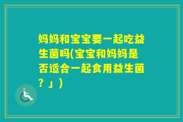 妈妈和宝宝要一起吃益生菌吗(宝宝和妈妈是否适合一起食用益生菌？」)