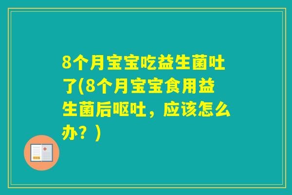8个月宝宝吃益生菌吐了(8个月宝宝食用益生菌后，应该怎么办？)
