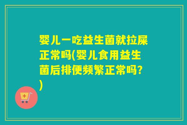 婴儿一吃益生菌就拉屎正常吗(婴儿食用益生菌后排便频繁正常吗？)