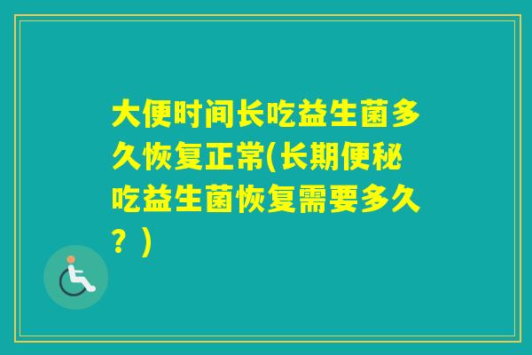 大便时间长吃益生菌多久恢复正常(长期吃益生菌恢复需要多久?) 大便时间长吃益生菌多久恢复正常(长期吃益生菌恢复需要多久?)