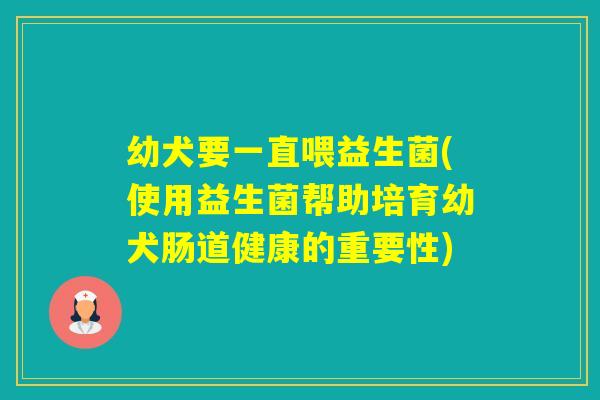 幼犬要一直喂益生菌(使用益生菌帮助培育幼犬肠道健康的重要性)