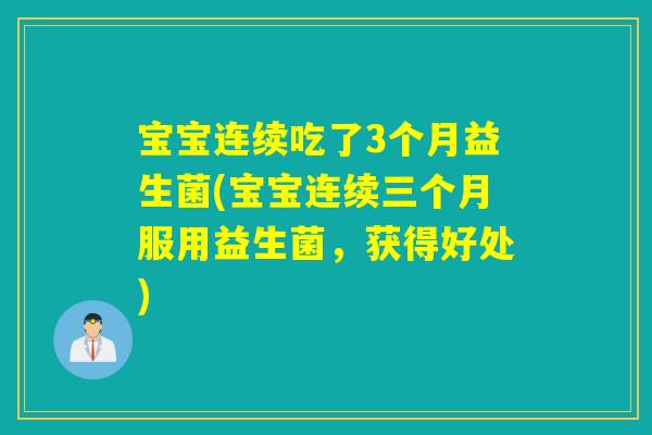 宝宝连续吃了3个月益生菌(宝宝连续三个月服用益生菌,获得好处) 宝宝连续吃了3个月益生菌(宝宝连续三个月服用益生菌,获得好处)