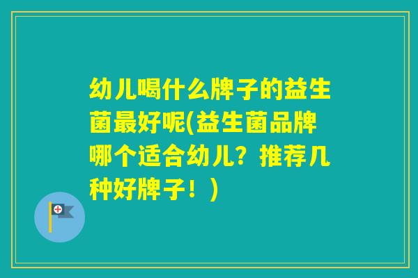 幼儿喝什么牌子的益生菌好呢(益生菌品牌哪个适合幼儿？推荐几种好牌子！)