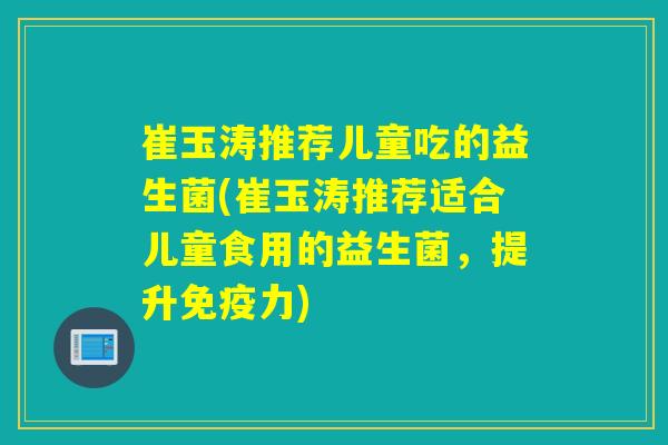 崔玉涛推荐儿童吃的益生菌(崔玉涛推荐适合儿童食用的益生菌,提升力) 崔玉涛推荐儿童吃的益生菌(崔玉涛推荐适合儿童食用的益生菌,提升力)