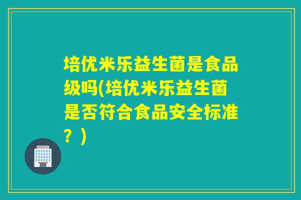 培优米乐益生菌是食品级吗(培优米乐益生菌是否符合食品安全标准?) 培优米乐益生菌是食品级吗(培优米乐益生菌是否符合食品安全标准?)