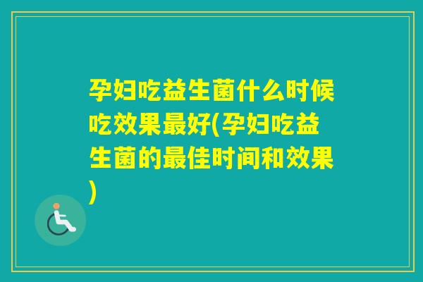 孕妇吃益生菌什么时候吃效果好(孕妇吃益生菌的佳时间和效果)