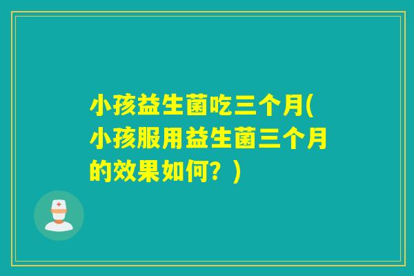 小孩益生菌吃三个月(小孩服用益生菌三个月的效果如何？)