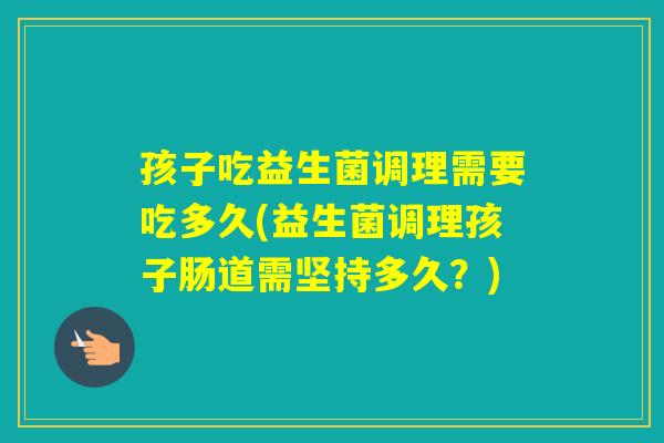 孩子吃益生菌调理需要吃多久(益生菌调理孩子肠道需坚持多久？)