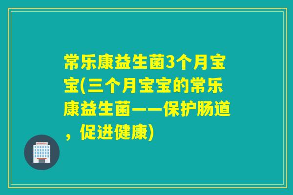 常乐康益生菌3个月宝宝(三个月宝宝的常乐康益生菌——保护肠道,促进健康) 常乐康益生菌3个月宝宝(三个月宝宝的常乐康益生菌——保护肠道,促进健康)