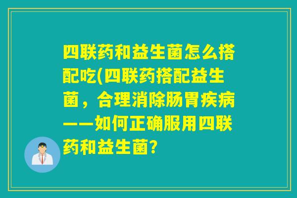 四联药和益生菌怎么搭配吃(四联药搭配益生菌，合理消除肠胃——如何正确服用四联药和益生菌？