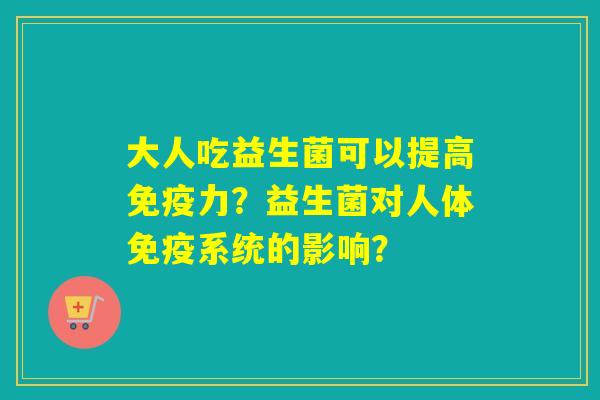 大人吃益生菌可以提高力？益生菌对人体系统的影响？
