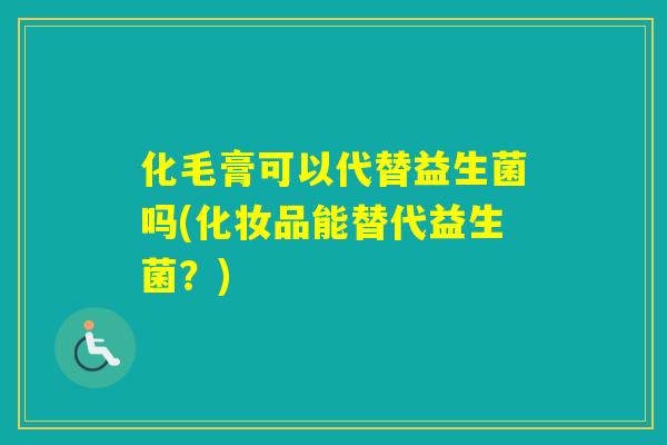 化毛膏可以代替益生菌吗(化妆品能替代益生菌？)