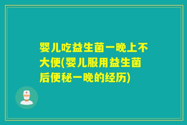 婴儿吃益生菌一晚上不大便(婴儿服用益生菌后一晚的经历)