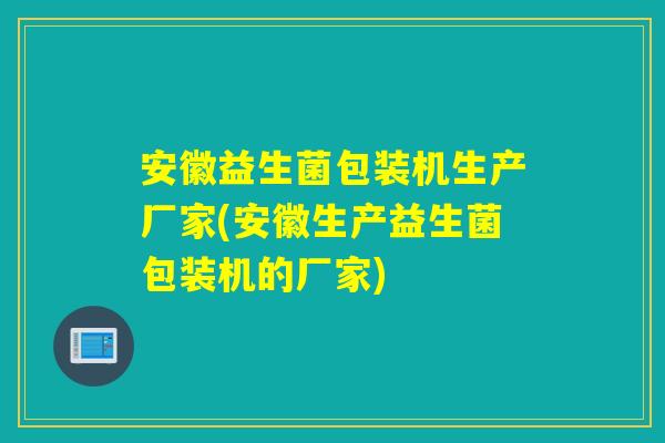 安徽益生菌包装机生产厂家(安徽生产益生菌包装机的厂家)