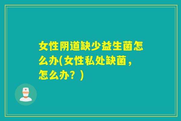 女性缺少益生菌怎么办(女性私处缺菌,怎么办?) 女性缺少益生菌怎么办(女性私处缺菌,怎么办?)