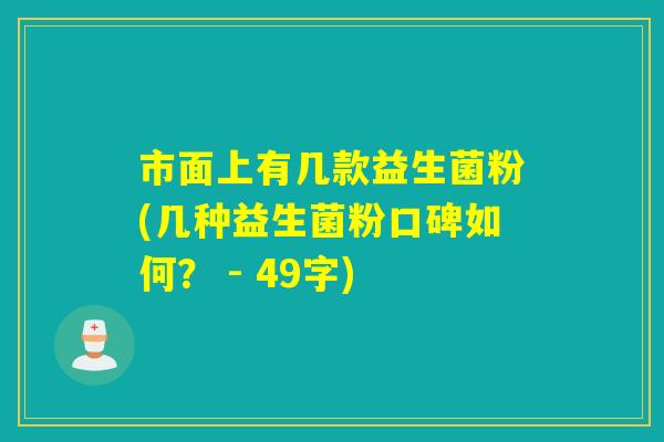 市面上有几款益生菌粉(几种益生菌粉口碑如何？ - 49字)