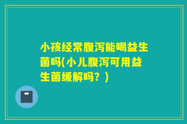 小孩经常能喝益生菌吗(小儿可用益生菌缓解吗?) 小孩经常能喝益生菌吗(小儿可用益生菌缓解吗?)