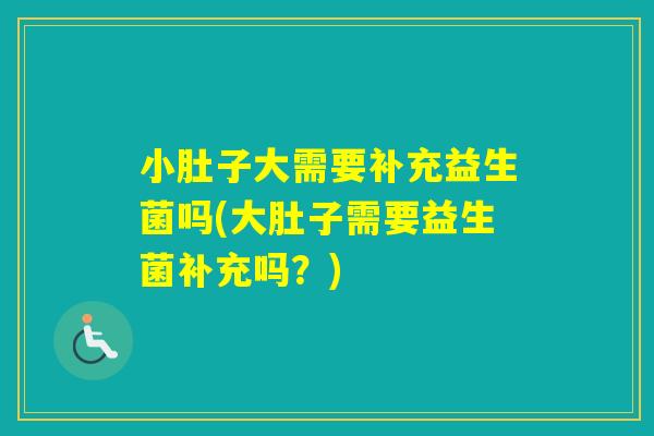 小肚子大需要补充益生菌吗(大肚子需要益生菌补充吗?) 小肚子大需要补充益生菌吗(大肚子需要益生菌补充吗?)