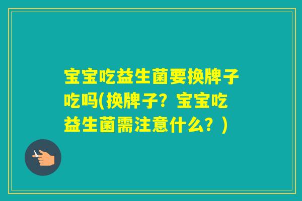 宝宝吃益生菌要换牌子吃吗(换牌子？宝宝吃益生菌需注意什么？)