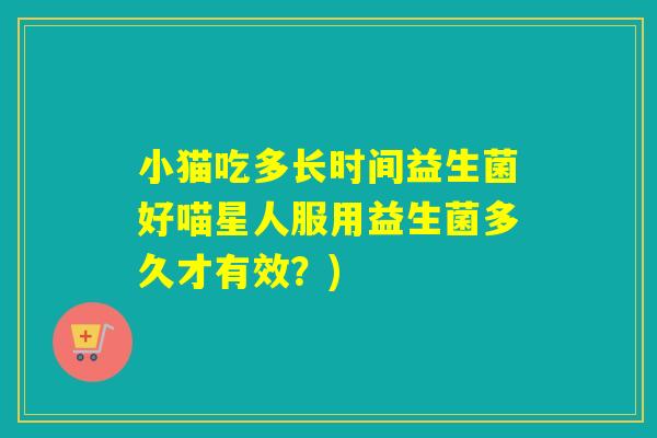小猫吃多长时间益生菌好喵星人服用益生菌多久才有效？)