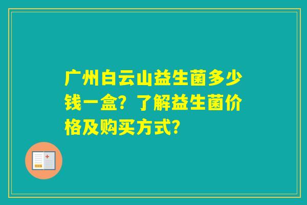 广州白云山益生菌多少钱一盒？了解益生菌价格及购买方式？