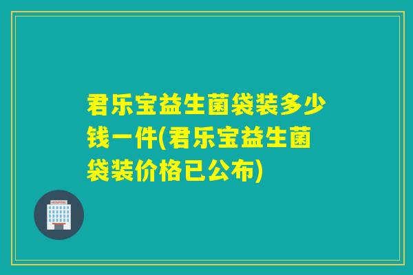 君乐宝益生菌袋装多少钱一件(君乐宝益生菌袋装价格已公布)