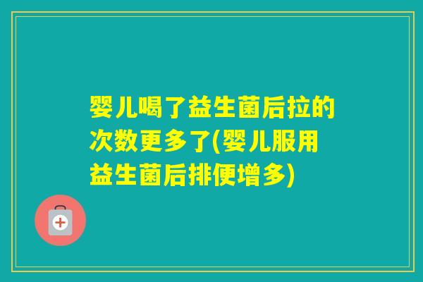 婴儿喝了益生菌后拉的次数更多了(婴儿服用益生菌后排便增多)