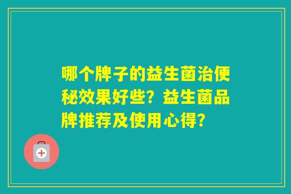 哪个牌子的益生菌效果好些？益生菌品牌推荐及使用心得？