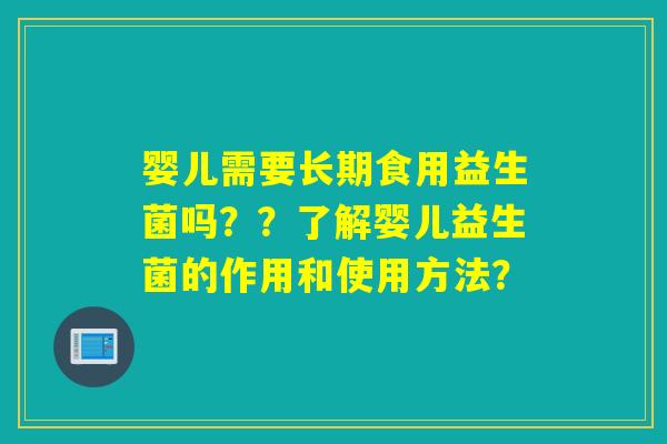婴儿需要长期食用益生菌吗??了解婴儿益生菌的作用和使用方法? 婴儿需要长期食用益生菌吗??了解婴儿益生菌的作用和使用方法?