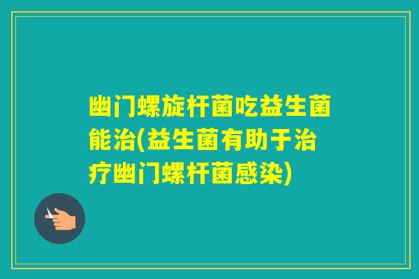 幽门螺旋杆菌吃益生菌能(益生菌有助于幽门螺杆菌)