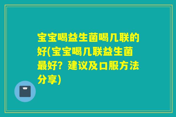 宝宝喝益生菌喝几联的好(宝宝喝几联益生菌好？建议及口服方法分享)