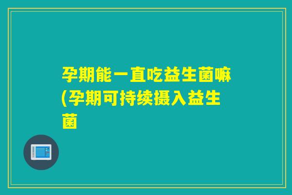 孕期能一直吃益生菌嘛(孕期可持续摄入益生菌 孕期能一直吃益生菌嘛(孕期可持续摄入益生菌