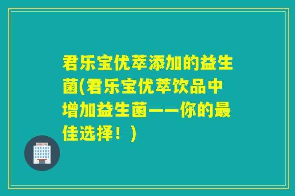 君乐宝优萃添加的益生菌(君乐宝优萃饮品中增加益生菌——你的佳选择！)