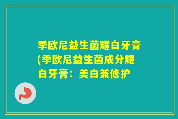 季欧尼益生菌耀白牙膏(季欧尼益生菌成分耀白牙膏:美白兼修护 季欧尼益生菌耀白牙膏(季欧尼益生菌成分耀白牙膏:美白兼修护