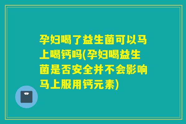 孕妇喝了益生菌可以马上喝钙吗(孕妇喝益生菌是否安全并不会影响马上服用钙元素)