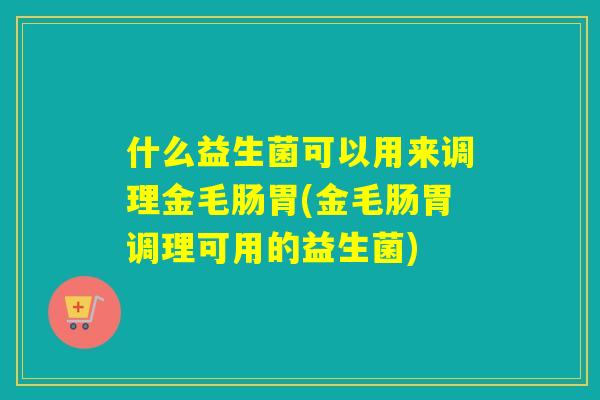 什么益生菌可以用来调理金毛肠胃(金毛肠胃调理可用的益生菌) 什么益生菌可以用来调理金毛肠胃(金毛肠胃调理可用的益生菌)