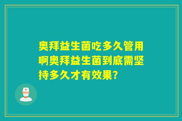 奥拜益生菌吃多久管用啊奥拜益生菌到底需坚持多久才有效果？