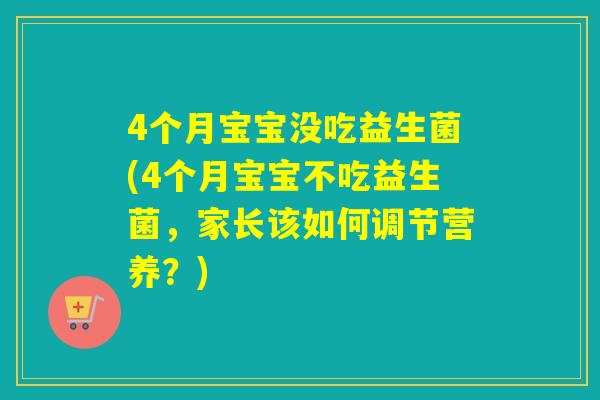 4个月宝宝没吃益生菌(4个月宝宝不吃益生菌，家长该如何调节营养？)