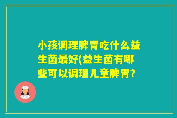 小孩调理脾胃吃什么益生菌好(益生菌有哪些可以调理儿童脾胃? 小孩调理脾胃吃什么益生菌好(益生菌有哪些可以调理儿童脾胃?