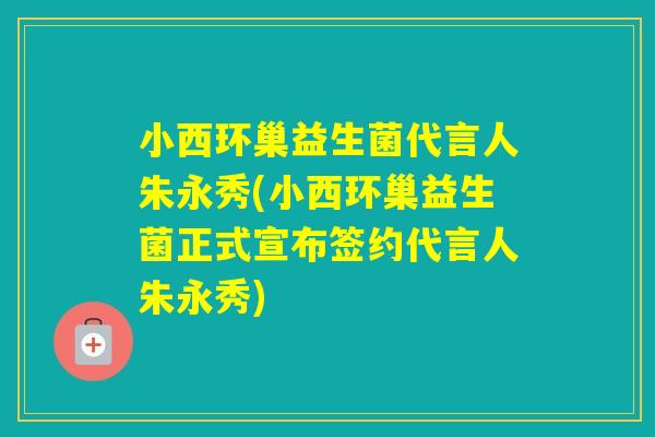 小西环巢益生菌代言人朱永秀(小西环巢益生菌正式宣布签约代言人朱永秀) 小西环巢益生菌代言人朱永秀(小西环巢益生菌正式宣布签约代言人朱永秀)
