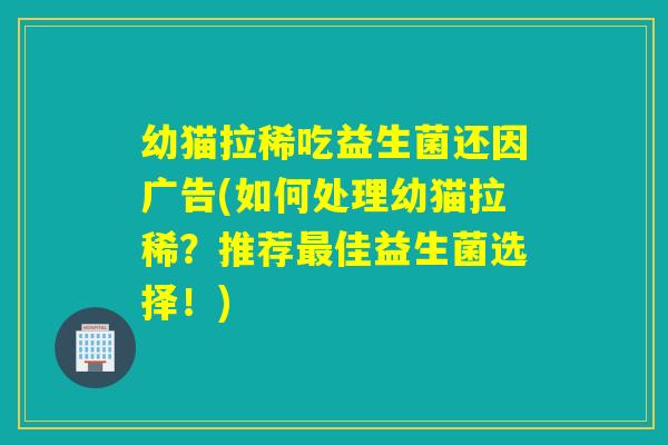 幼猫拉稀吃益生菌还因广告(如何处理幼猫拉稀?推荐佳益生菌选择!) 幼猫拉稀吃益生菌还因广告(如何处理幼猫拉稀?推荐佳益生菌选择!)