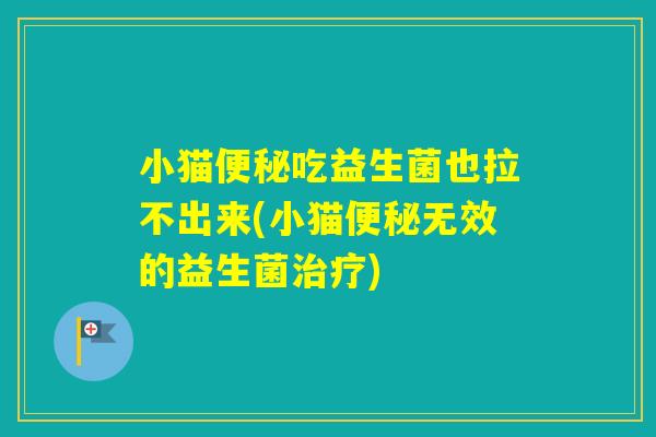 小猫吃益生菌也拉不出来(小猫无效的益生菌) 小猫吃益生菌也拉不出来(小猫无效的益生菌)
